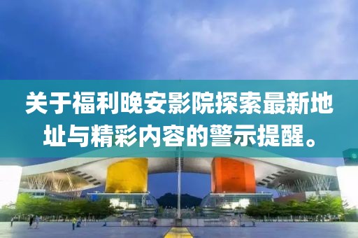 關(guān)于福利晚安影院探索最新地址與精彩內(nèi)容的警示提醒。