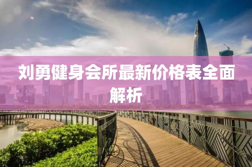 劉勇健身會(huì)所最新價(jià)格表全面解析