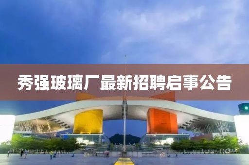 秀強(qiáng)玻璃廠最新招聘啟事公告
