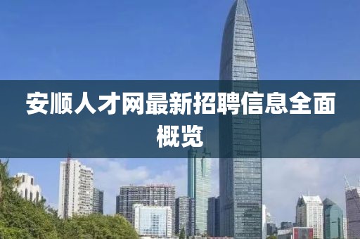 安順人才網(wǎng)最新招聘信息全面概覽