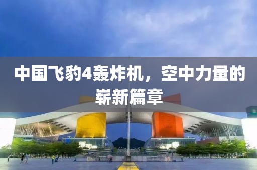中國飛豹4轟炸機，空中力量的嶄新篇章