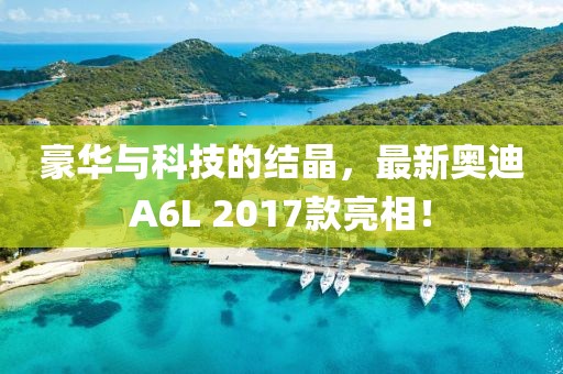 豪華與科技的結(jié)晶，最新奧迪A6L 2017款亮相！