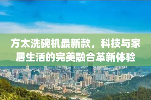 方太洗碗機最新款，科技與家居生活的完美融合革新體驗