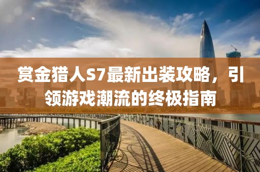 賞金獵人S7最新出裝攻略，引領游戲潮流的終極指南