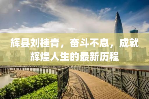 輝縣劉桂青，奮斗不息，成就輝煌人生的最新歷程