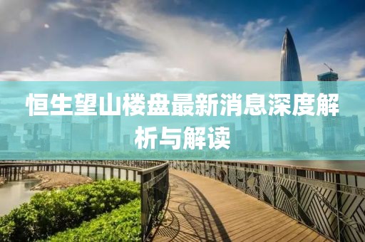 恒生望山樓盤最新消息深度解析與解讀