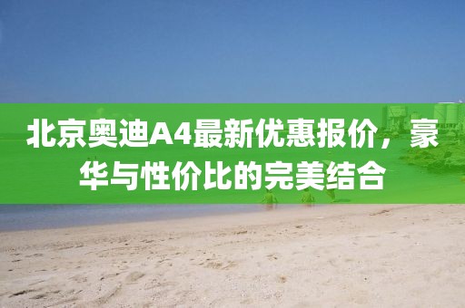 北京奧迪A4最新優(yōu)惠報價，豪華與性價比的完美結(jié)合
