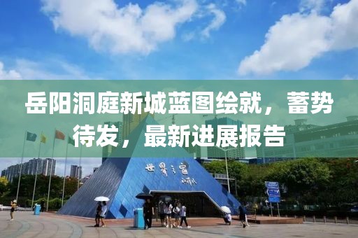 岳陽洞庭新城藍(lán)圖繪就，蓄勢(shì)待發(fā)，最新進(jìn)展報(bào)告