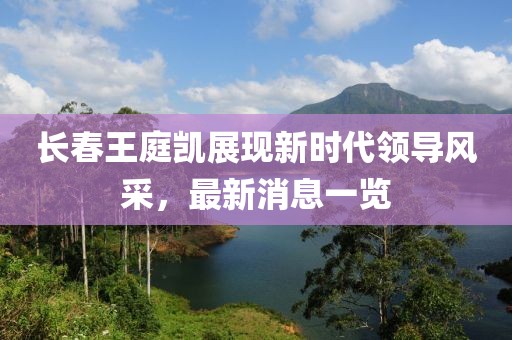 長春王庭凱展現(xiàn)新時代領(lǐng)導(dǎo)風(fēng)采，最新消息一覽