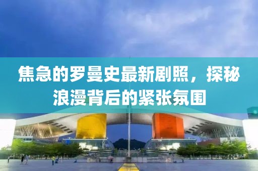 焦急的羅曼史最新劇照，探秘浪漫背后的緊張氛圍