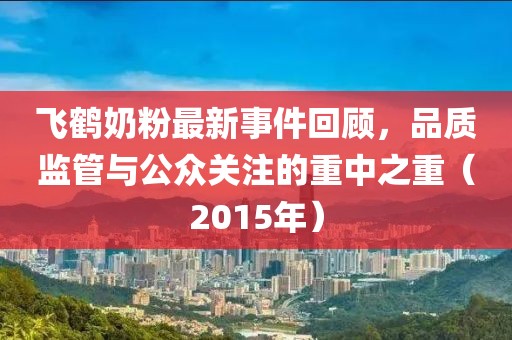 飛鶴奶粉最新事件回顧，品質(zhì)監(jiān)管與公眾關(guān)注的重中之重（2015年）