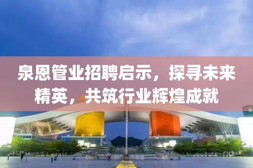 泉恩管業(yè)招聘啟示，探尋未來精英，共筑行業(yè)輝煌成就