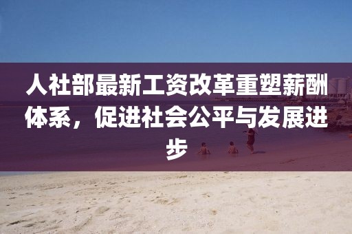 人社部最新工資改革重塑薪酬體系，促進(jìn)社會公平與發(fā)展進(jìn)步