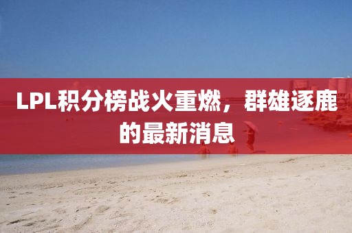 LPL積分榜戰(zhàn)火重燃，群雄逐鹿的最新消息