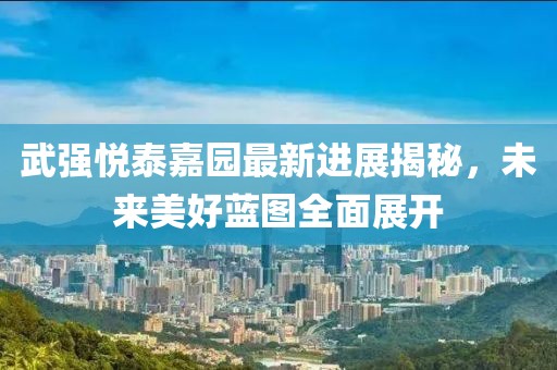武強(qiáng)悅泰嘉園最新進(jìn)展揭秘，未來美好藍(lán)圖全面展開