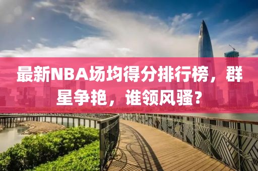 最新NBA場均得分排行榜，群星爭艷，誰領(lǐng)風(fēng)騷？