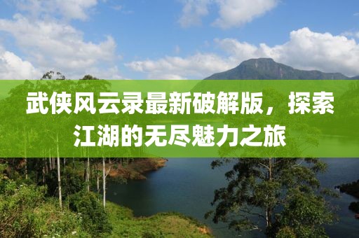 武俠風云錄最新破解版，探索江湖的無盡魅力之旅