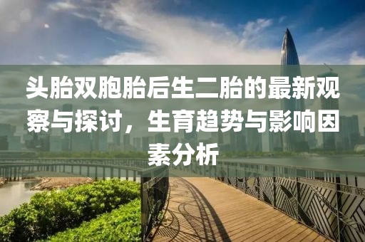頭胎雙胞胎后生二胎的最新觀察與探討，生育趨勢(shì)與影響因素分析