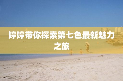 婷婷帶你探索第七色最新魅力之旅