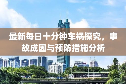 最新每日十分鐘車禍探究，事故成因與預(yù)防措施分析