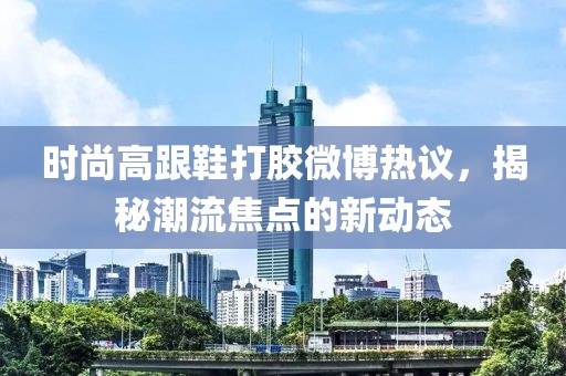 時(shí)尚高跟鞋打膠微博熱議，揭秘潮流焦點(diǎn)的新動(dòng)態(tài)