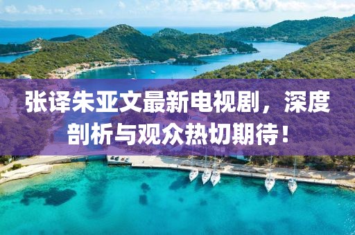 張譯朱亞文最新電視劇，深度剖析與觀眾熱切期待！
