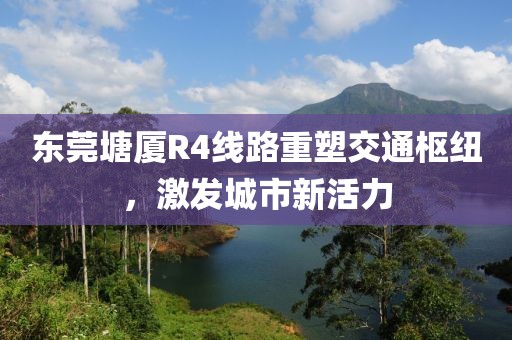 東莞塘廈R4線路重塑交通樞紐，激發(fā)城市新活力