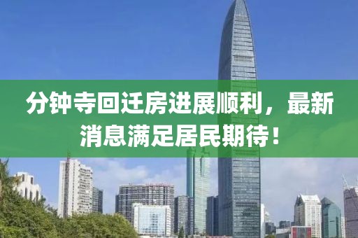 分鐘寺回遷房進(jìn)展順利，最新消息滿足居民期待！