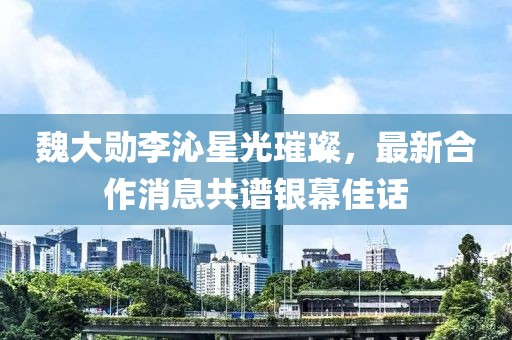 魏大勛李沁星光璀璨，最新合作消息共譜銀幕佳話