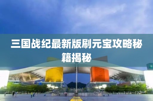 三國(guó)戰(zhàn)紀(jì)最新版刷元寶攻略秘籍揭秘