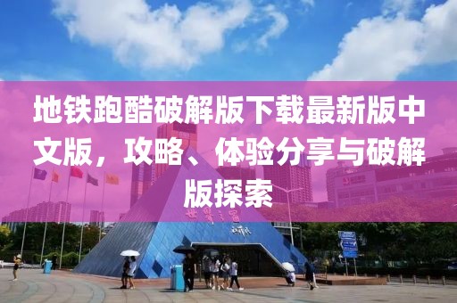 地鐵跑酷破解版下載最新版中文版，攻略、體驗分享與破解版探索