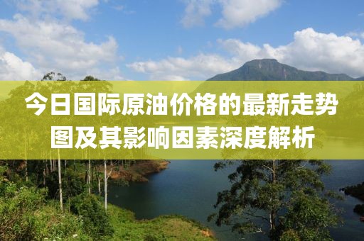 今日國(guó)際原油價(jià)格的最新走勢(shì)圖及其影響因素深度解析