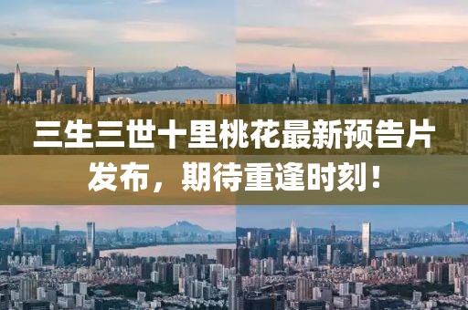 三生三世十里桃花最新預(yù)告片發(fā)布，期待重逢時(shí)刻！