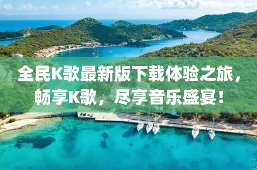 全民K歌最新版下載體驗之旅，暢享K歌，盡享音樂盛宴！