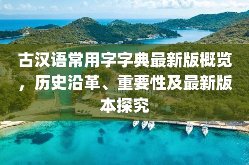 古漢語常用字字典最新版概覽，歷史沿革、重要性及最新版本探究