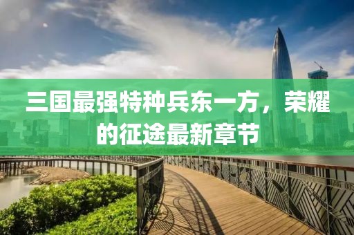 三國(guó)最強(qiáng)特種兵東一方，榮耀的征途最新章節(jié)