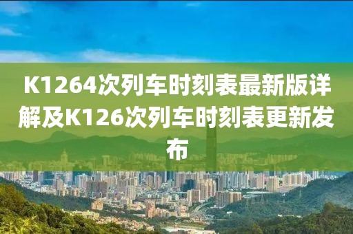 K1264次列車時(shí)刻表最新版詳解及K126次列車時(shí)刻表更新發(fā)布