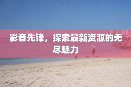 影音先鋒，探索最新資源的無盡魅力