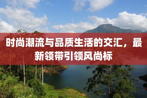 時(shí)尚潮流與品質(zhì)生活的交匯，最新領(lǐng)帶引領(lǐng)風(fēng)尚標(biāo)