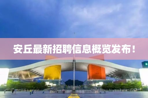 安丘最新招聘信息概覽發(fā)布！