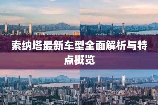 索納塔最新車型全面解析與特點(diǎn)概覽