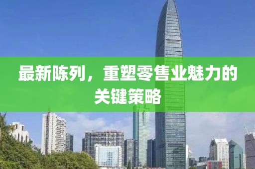 最新陳列，重塑零售業(yè)魅力的關(guān)鍵策略