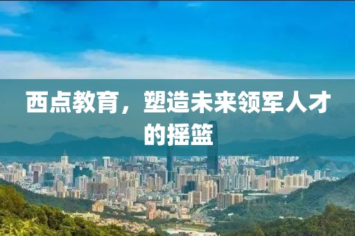 西點(diǎn)教育，塑造未來(lái)領(lǐng)軍人才的搖籃