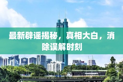 最新辟謠揭秘，真相大白，消除誤解時刻