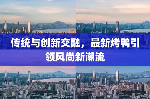 傳統(tǒng)與創(chuàng)新交融，最新烤鴨引領(lǐng)風(fēng)尚新潮流