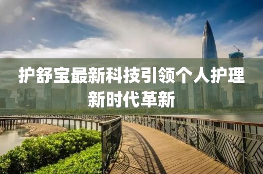 護(hù)舒寶最新科技引領(lǐng)個(gè)人護(hù)理新時(shí)代革新