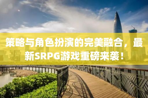 策略與角色扮演的完美融合，最新SRPG游戲重磅來(lái)襲！