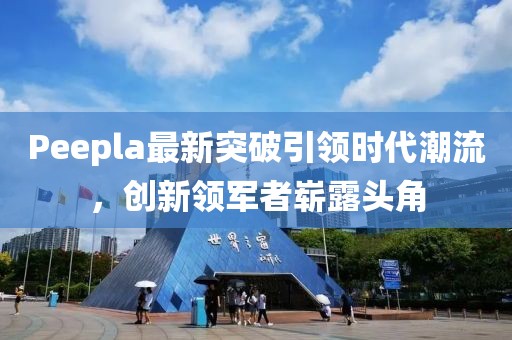 Peepla最新突破引領(lǐng)時(shí)代潮流，創(chuàng)新領(lǐng)軍者嶄露頭角