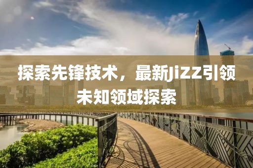 探索先鋒技術(shù)，最新JiZZ引領(lǐng)未知領(lǐng)域探索