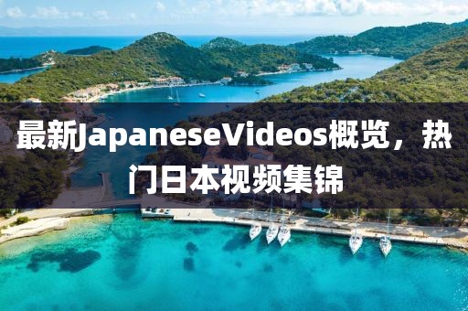 最新JapaneseVideos概覽，熱門日本視頻集錦